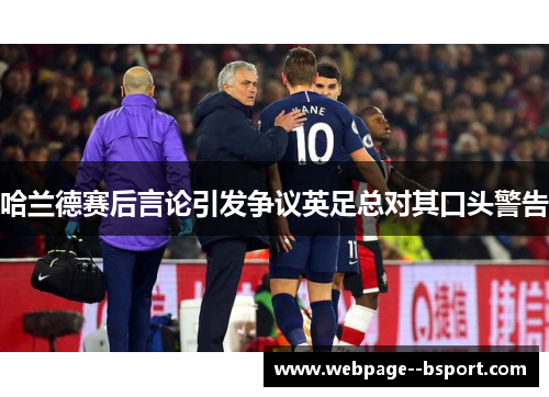 哈兰德赛后言论引发争议英足总对其口头警告