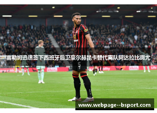 富勒姆迅速签下西班牙后卫豪尔赫昆卡替代离队阿达拉比奥尤 富勒姆迅速签下西班牙后卫豪尔赫昆卡替代离队阿达拉比奥尤