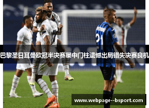 巴黎圣日耳曼欧冠半决赛屡中门柱遗憾出局错失决赛良机 巴黎圣日耳曼欧冠半决赛屡中门柱遗憾出局错失决赛良机