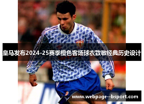 皇马发布2024-25赛季橙色客场球衣致敬经典历史设计 皇马发布2024-25赛季橙色客场球衣致敬经典历史设计