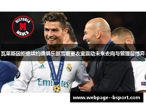 瓦莱斯因拒绝续约遭俱乐部雪藏更衣室震动未来去向与管理层博弈 瓦莱斯因拒绝续约遭俱乐部雪藏更衣室震动未来去向与管理层博弈