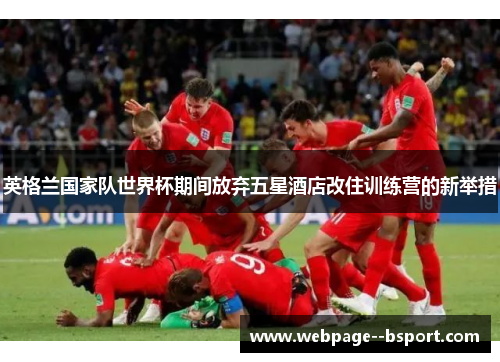 英格兰国家队世界杯期间放弃五星酒店改住训练营的新举措 英格兰国家队世界杯期间放弃五星酒店改住训练营的新举措