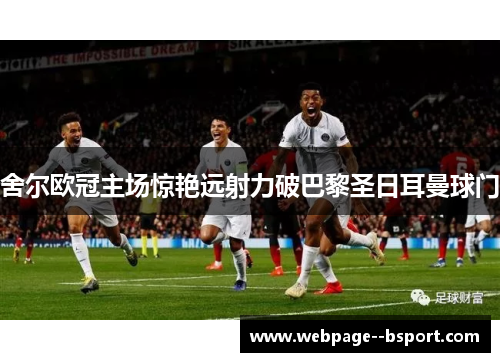 舍尔欧冠主场惊艳远射力破巴黎圣日耳曼球门