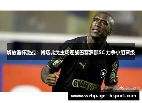 解放者杯激战：博塔弗戈主场迎战巴塞罗那SC 力争小组晋级