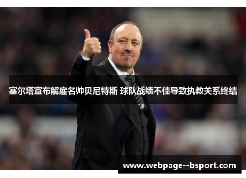 塞尔塔宣布解雇名帅贝尼特斯 球队战绩不佳导致执教关系终结 塞尔塔宣布解雇名帅贝尼特斯 球队战绩不佳导致执教关系终结