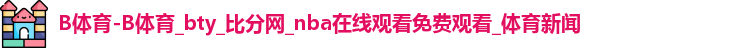 B体育-B体育_bty_比分网_nba在线观看免费观看_体育新闻
